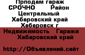 Прподам гараж, СРОЧНО!!!. › Район ­ Центральный - Хабаровский край, Хабаровск г. Недвижимость » Гаражи   . Хабаровский край